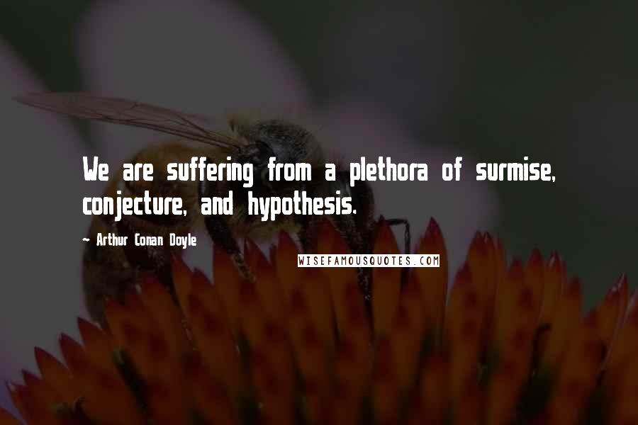 Arthur Conan Doyle Quotes: We are suffering from a plethora of surmise, conjecture, and hypothesis.