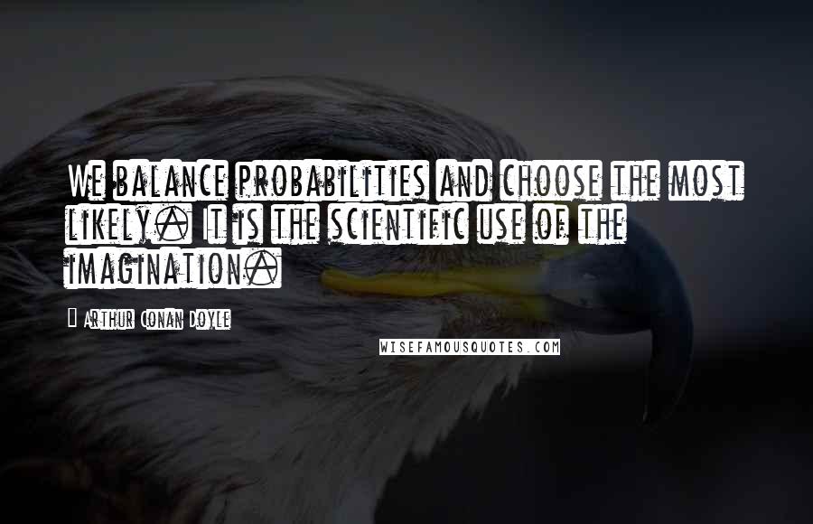 Arthur Conan Doyle Quotes: We balance probabilities and choose the most likely. It is the scientific use of the imagination.