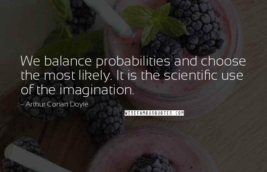 Arthur Conan Doyle Quotes: We balance probabilities and choose the most likely. It is the scientific use of the imagination.