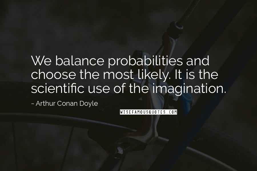 Arthur Conan Doyle Quotes: We balance probabilities and choose the most likely. It is the scientific use of the imagination.