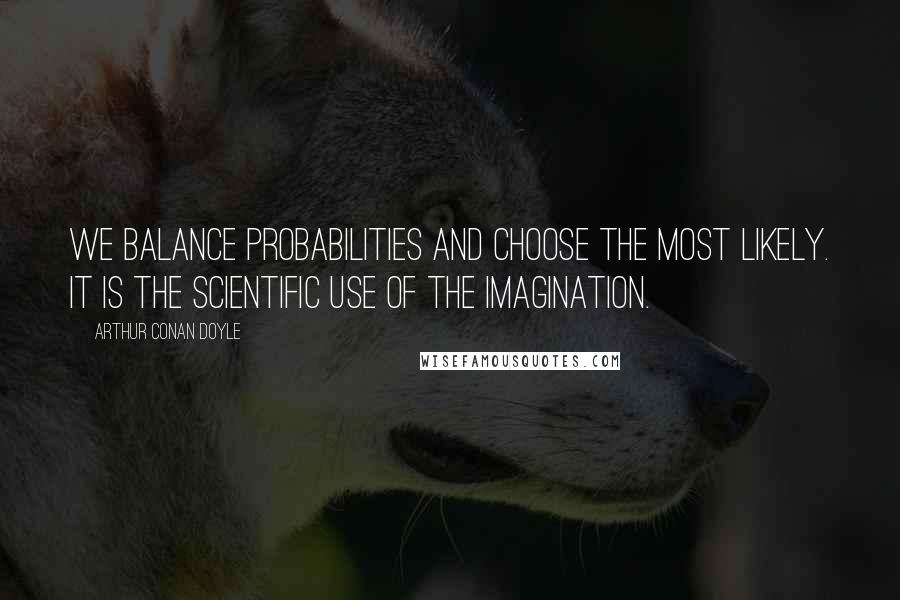 Arthur Conan Doyle Quotes: We balance probabilities and choose the most likely. It is the scientific use of the imagination.