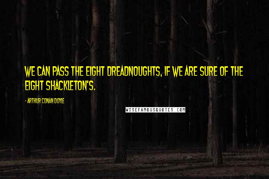 Arthur Conan Doyle Quotes: We can pass the eight Dreadnoughts, if we are sure of the eight Shackleton's.