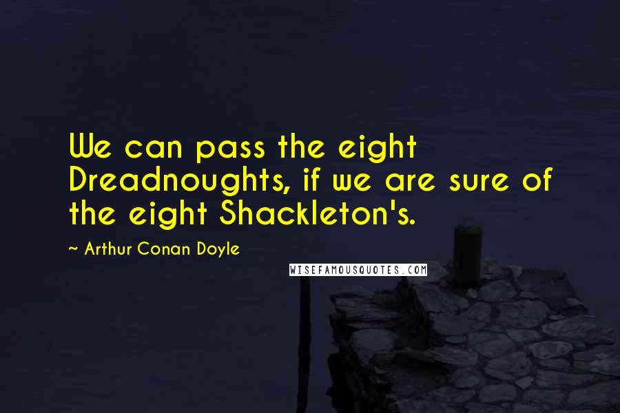 Arthur Conan Doyle Quotes: We can pass the eight Dreadnoughts, if we are sure of the eight Shackleton's.