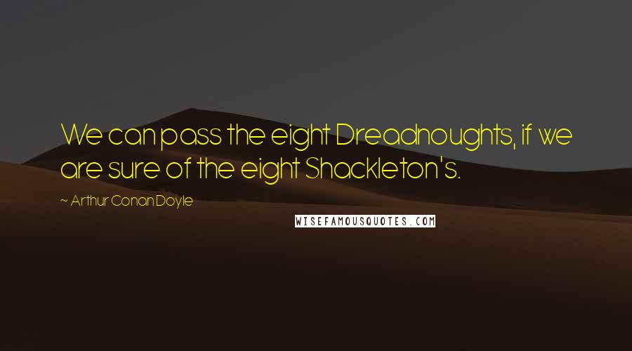 Arthur Conan Doyle Quotes: We can pass the eight Dreadnoughts, if we are sure of the eight Shackleton's.