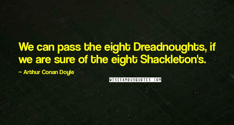 Arthur Conan Doyle Quotes: We can pass the eight Dreadnoughts, if we are sure of the eight Shackleton's.