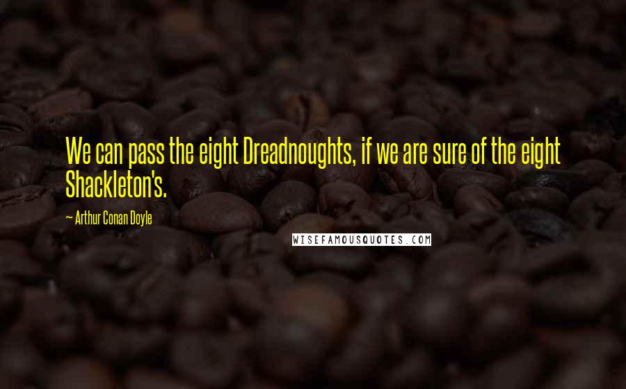 Arthur Conan Doyle Quotes: We can pass the eight Dreadnoughts, if we are sure of the eight Shackleton's.