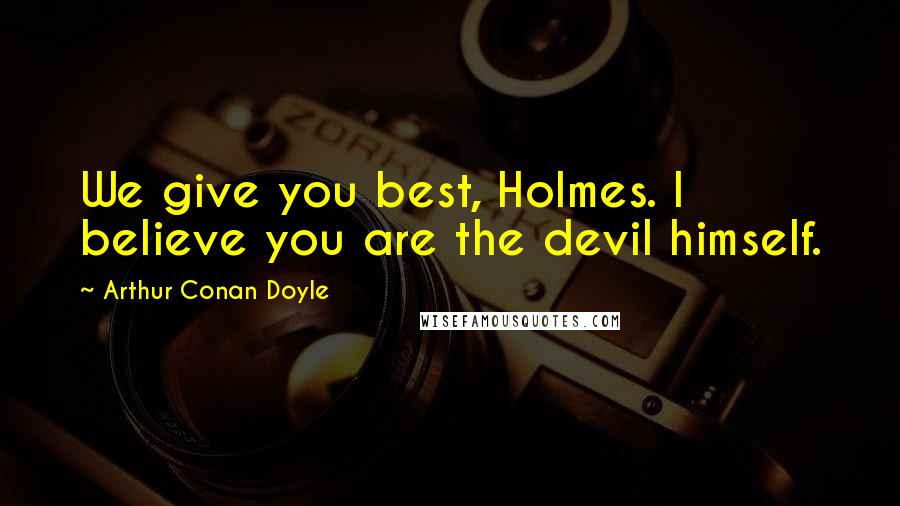 Arthur Conan Doyle Quotes: We give you best, Holmes. I believe you are the devil himself.