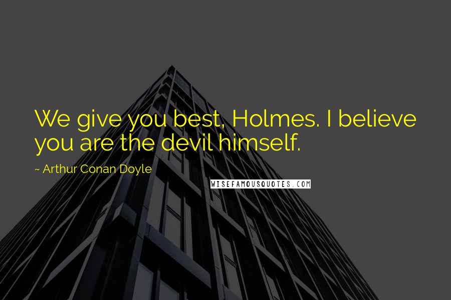 Arthur Conan Doyle Quotes: We give you best, Holmes. I believe you are the devil himself.