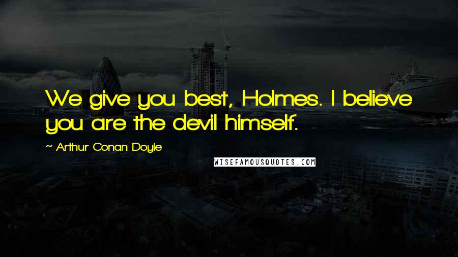 Arthur Conan Doyle Quotes: We give you best, Holmes. I believe you are the devil himself.