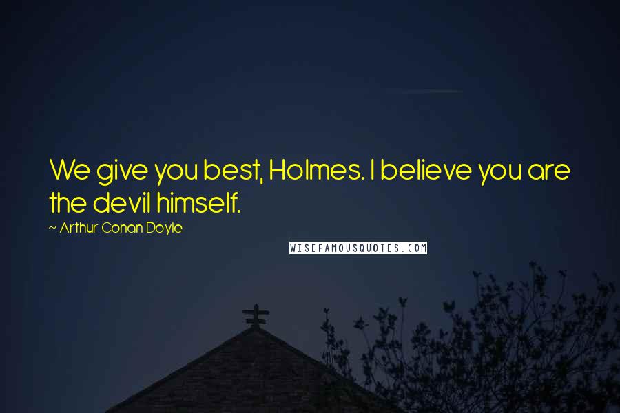 Arthur Conan Doyle Quotes: We give you best, Holmes. I believe you are the devil himself.