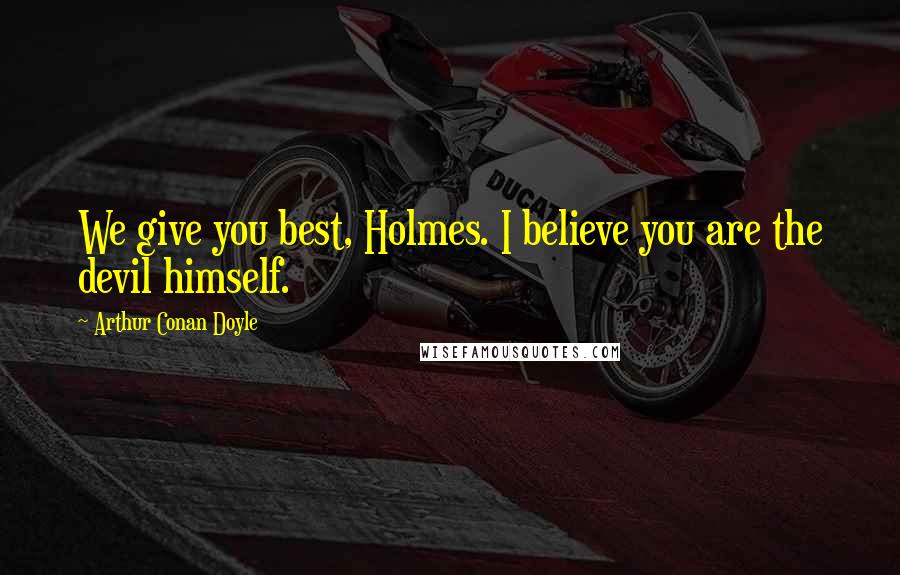 Arthur Conan Doyle Quotes: We give you best, Holmes. I believe you are the devil himself.