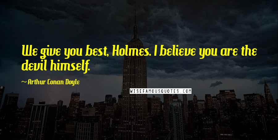 Arthur Conan Doyle Quotes: We give you best, Holmes. I believe you are the devil himself.