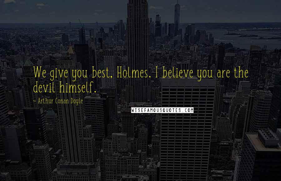 Arthur Conan Doyle Quotes: We give you best, Holmes. I believe you are the devil himself.