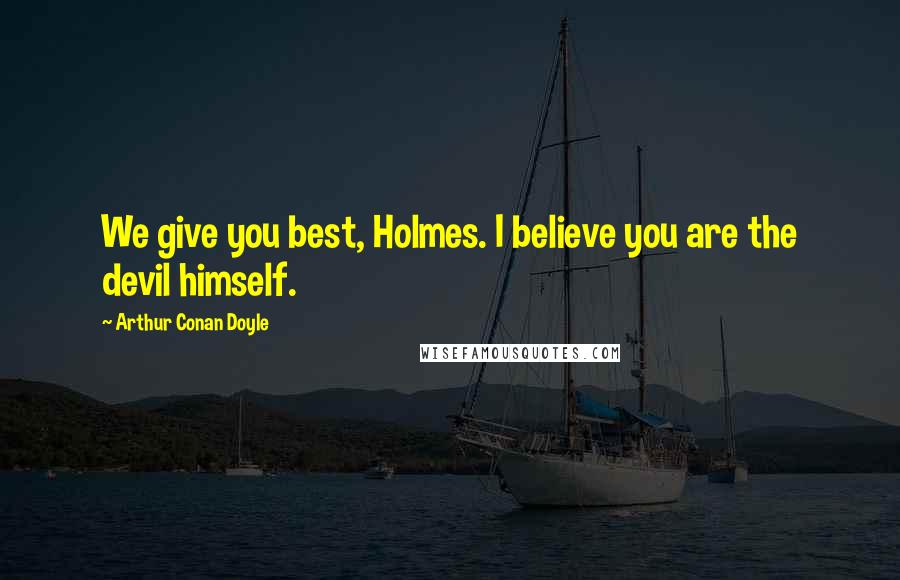Arthur Conan Doyle Quotes: We give you best, Holmes. I believe you are the devil himself.