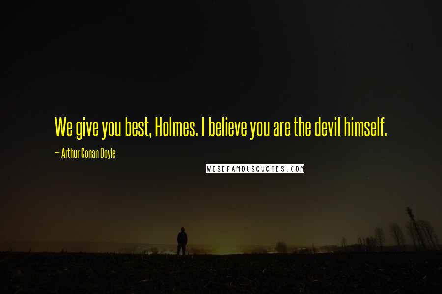 Arthur Conan Doyle Quotes: We give you best, Holmes. I believe you are the devil himself.