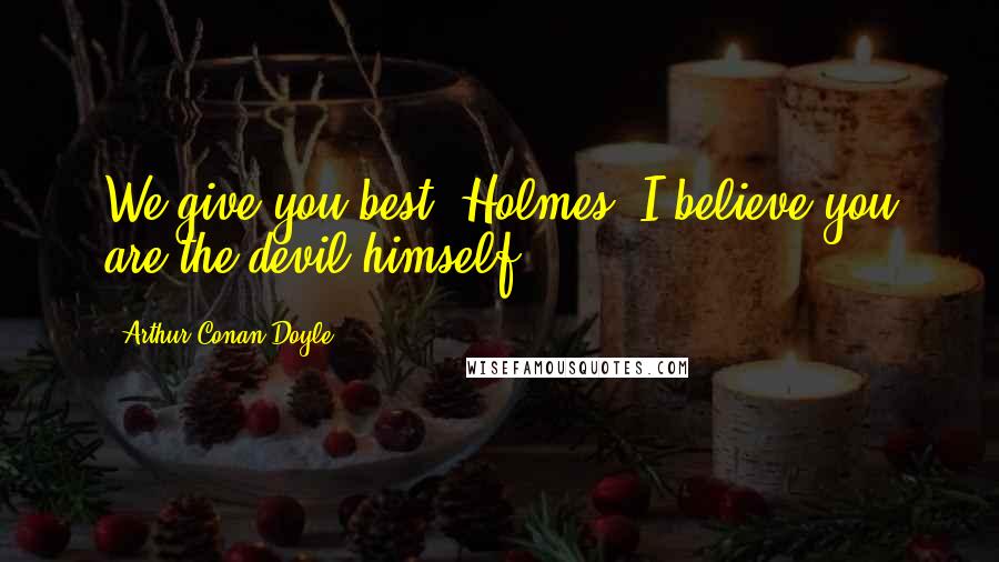 Arthur Conan Doyle Quotes: We give you best, Holmes. I believe you are the devil himself.