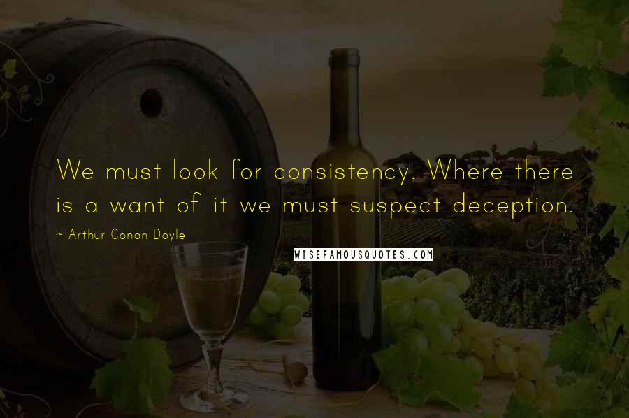 Arthur Conan Doyle Quotes: We must look for consistency. Where there is a want of it we must suspect deception.