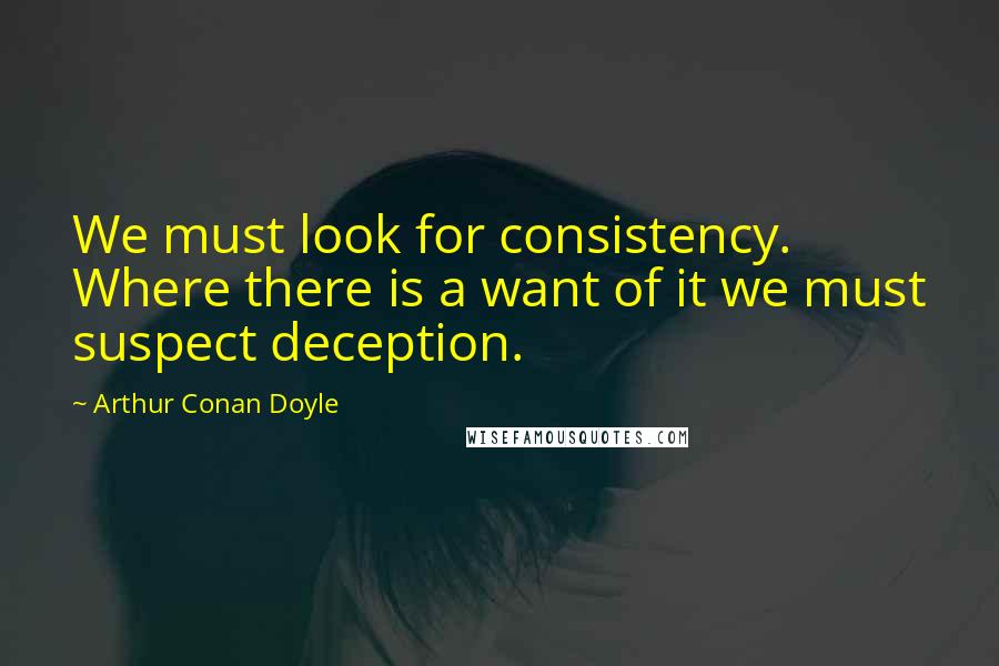 Arthur Conan Doyle Quotes: We must look for consistency. Where there is a want of it we must suspect deception.