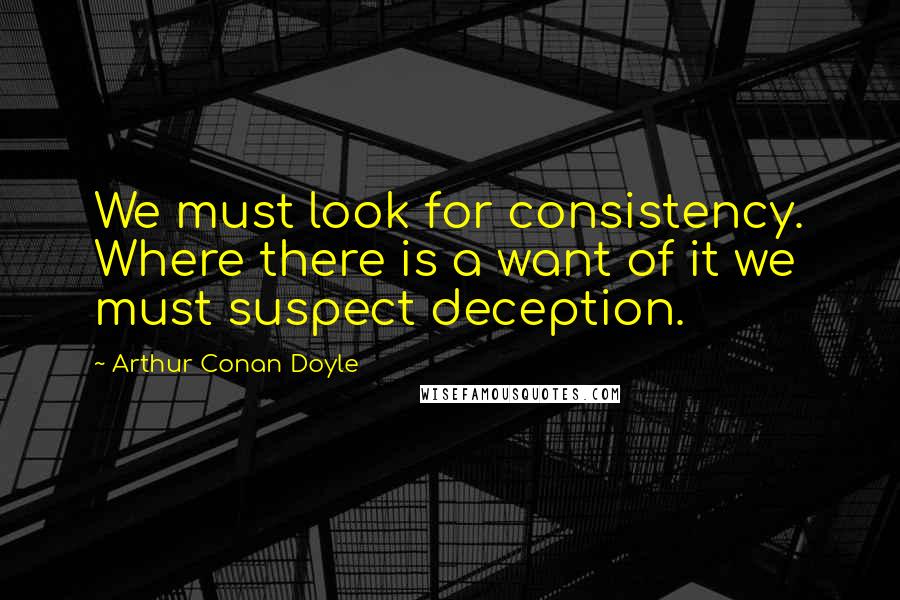 Arthur Conan Doyle Quotes: We must look for consistency. Where there is a want of it we must suspect deception.