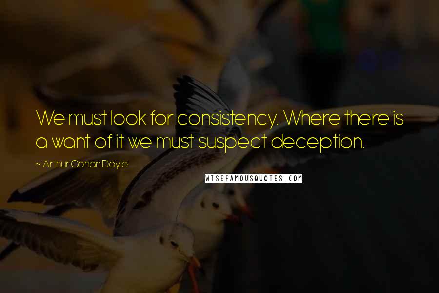 Arthur Conan Doyle Quotes: We must look for consistency. Where there is a want of it we must suspect deception.