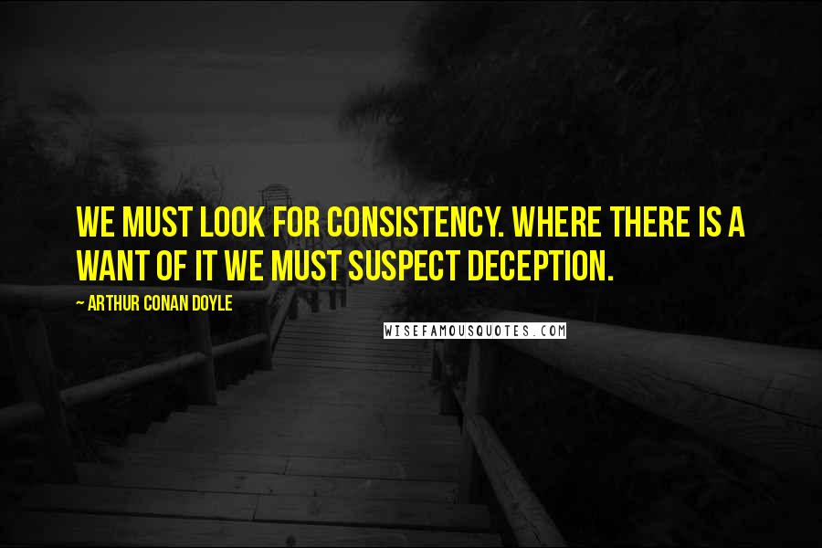 Arthur Conan Doyle Quotes: We must look for consistency. Where there is a want of it we must suspect deception.