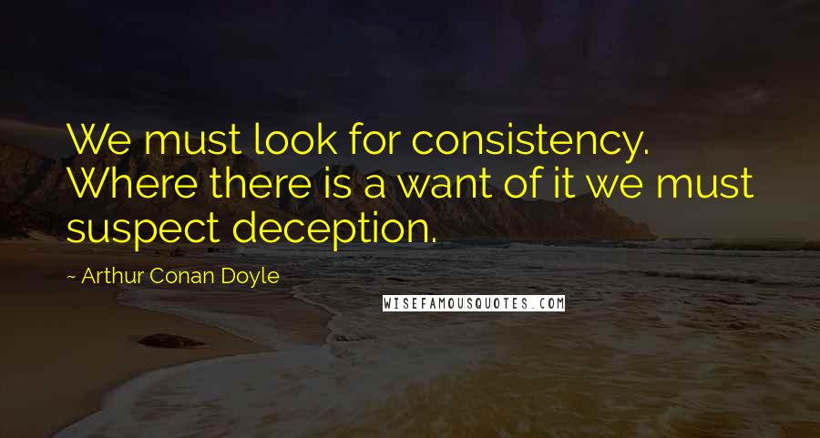 Arthur Conan Doyle Quotes: We must look for consistency. Where there is a want of it we must suspect deception.