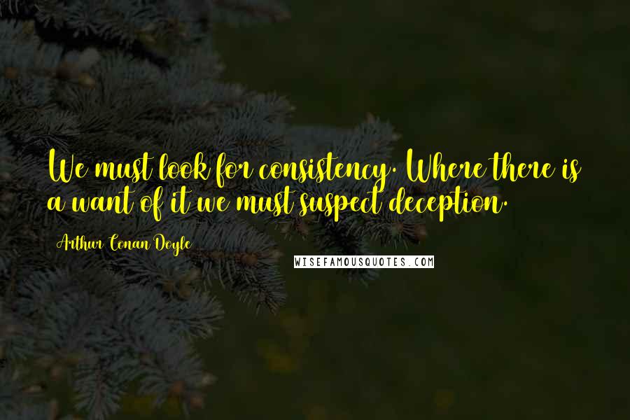 Arthur Conan Doyle Quotes: We must look for consistency. Where there is a want of it we must suspect deception.