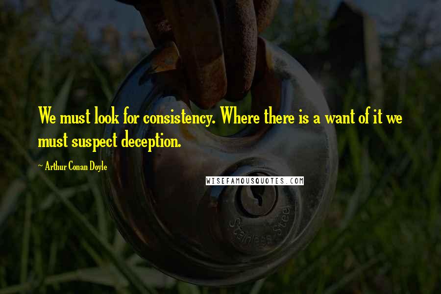 Arthur Conan Doyle Quotes: We must look for consistency. Where there is a want of it we must suspect deception.