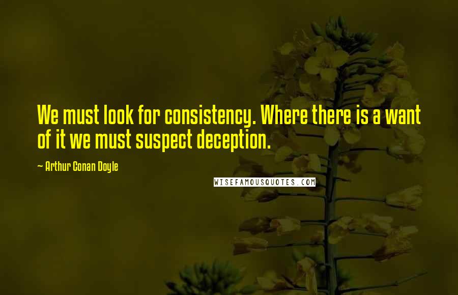 Arthur Conan Doyle Quotes: We must look for consistency. Where there is a want of it we must suspect deception.