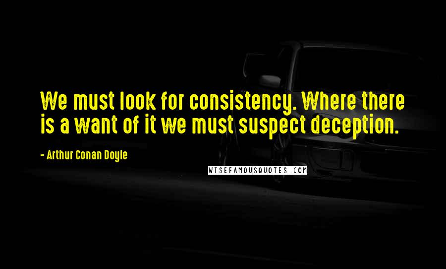 Arthur Conan Doyle Quotes: We must look for consistency. Where there is a want of it we must suspect deception.