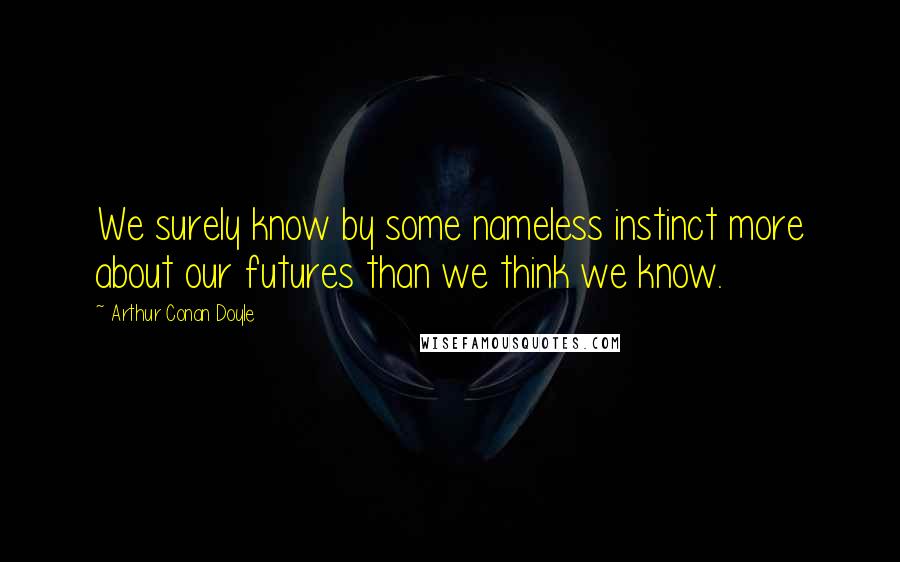 Arthur Conan Doyle Quotes: We surely know by some nameless instinct more about our futures than we think we know.