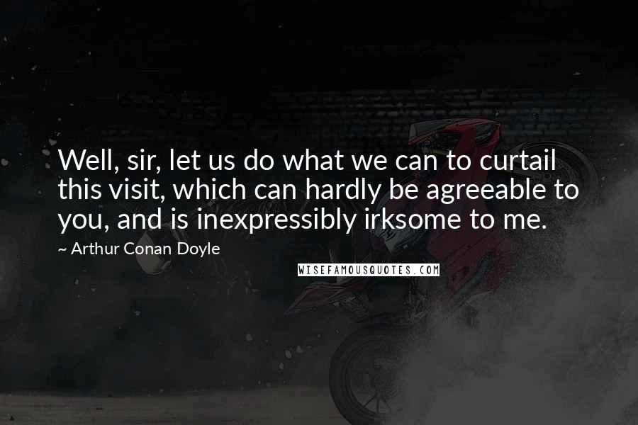 Arthur Conan Doyle Quotes: Well, sir, let us do what we can to curtail this visit, which can hardly be agreeable to you, and is inexpressibly irksome to me.