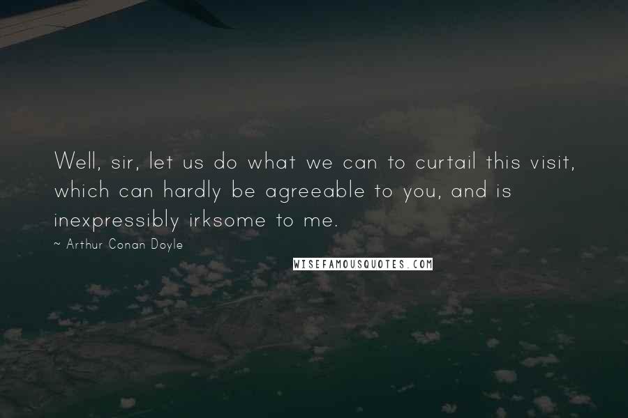 Arthur Conan Doyle Quotes: Well, sir, let us do what we can to curtail this visit, which can hardly be agreeable to you, and is inexpressibly irksome to me.