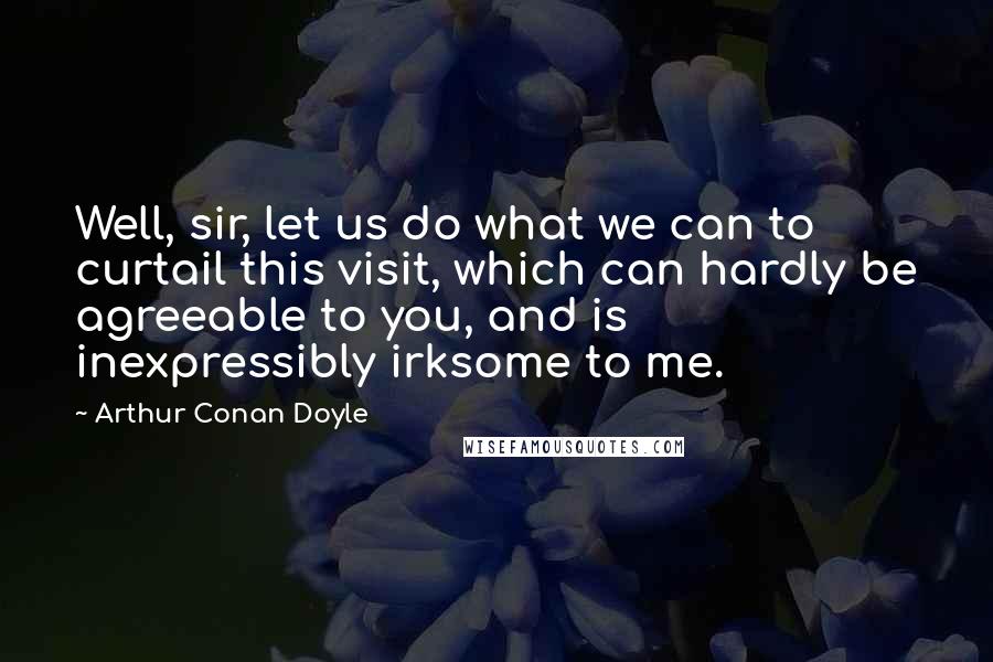 Arthur Conan Doyle Quotes: Well, sir, let us do what we can to curtail this visit, which can hardly be agreeable to you, and is inexpressibly irksome to me.