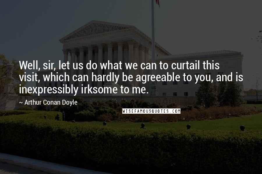 Arthur Conan Doyle Quotes: Well, sir, let us do what we can to curtail this visit, which can hardly be agreeable to you, and is inexpressibly irksome to me.