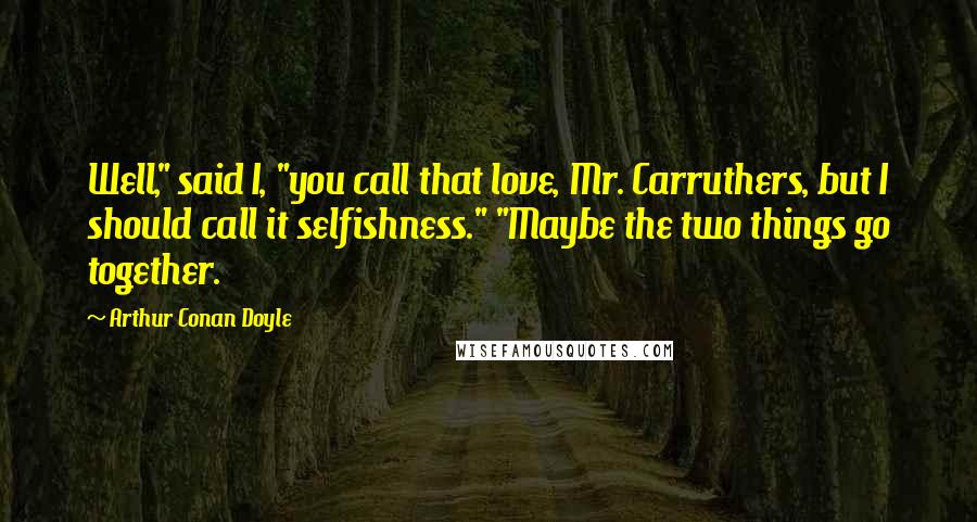 Arthur Conan Doyle Quotes: Well," said I, "you call that love, Mr. Carruthers, but I should call it selfishness." "Maybe the two things go together.