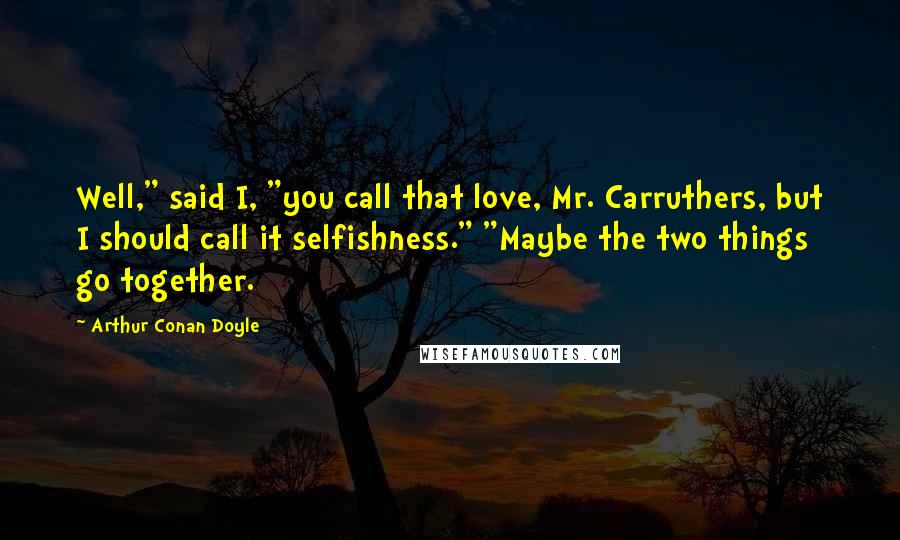 Arthur Conan Doyle Quotes: Well," said I, "you call that love, Mr. Carruthers, but I should call it selfishness." "Maybe the two things go together.