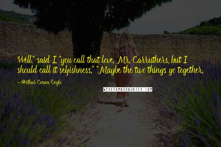 Arthur Conan Doyle Quotes: Well," said I, "you call that love, Mr. Carruthers, but I should call it selfishness." "Maybe the two things go together.