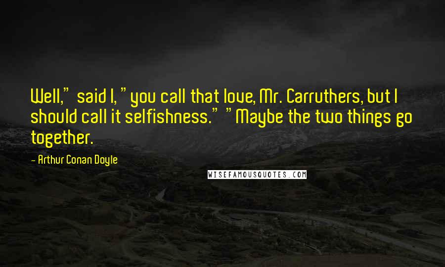 Arthur Conan Doyle Quotes: Well," said I, "you call that love, Mr. Carruthers, but I should call it selfishness." "Maybe the two things go together.