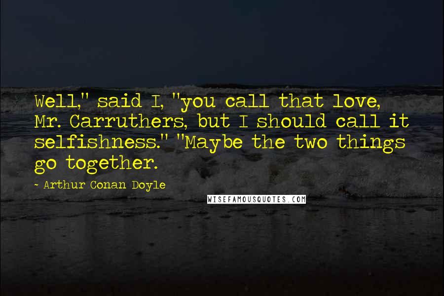 Arthur Conan Doyle Quotes: Well," said I, "you call that love, Mr. Carruthers, but I should call it selfishness." "Maybe the two things go together.