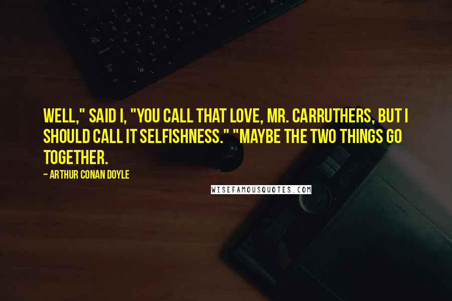 Arthur Conan Doyle Quotes: Well," said I, "you call that love, Mr. Carruthers, but I should call it selfishness." "Maybe the two things go together.