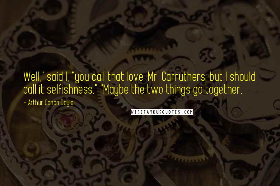 Arthur Conan Doyle Quotes: Well," said I, "you call that love, Mr. Carruthers, but I should call it selfishness." "Maybe the two things go together.