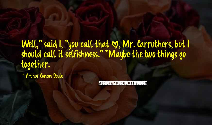 Arthur Conan Doyle Quotes: Well," said I, "you call that love, Mr. Carruthers, but I should call it selfishness." "Maybe the two things go together.