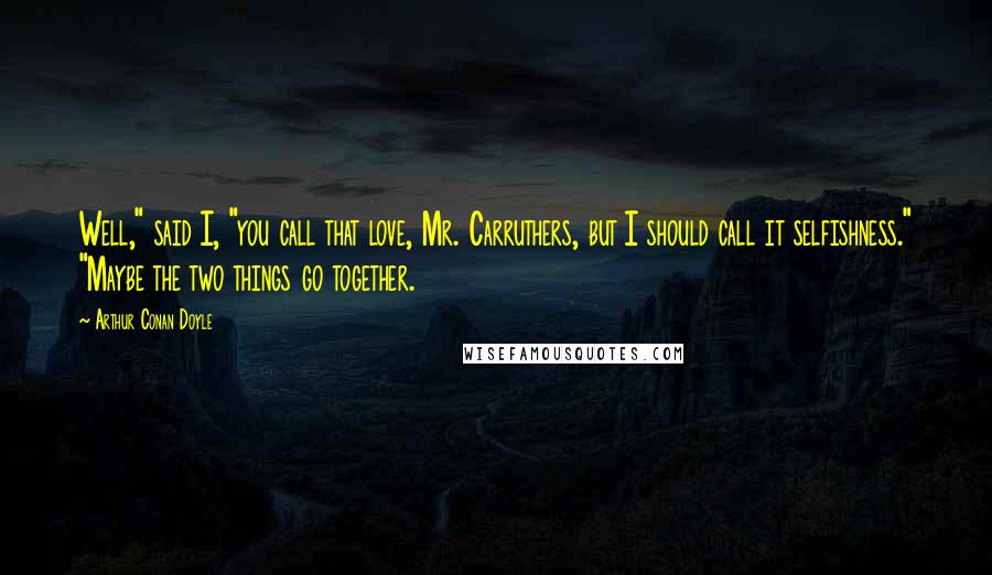 Arthur Conan Doyle Quotes: Well," said I, "you call that love, Mr. Carruthers, but I should call it selfishness." "Maybe the two things go together.