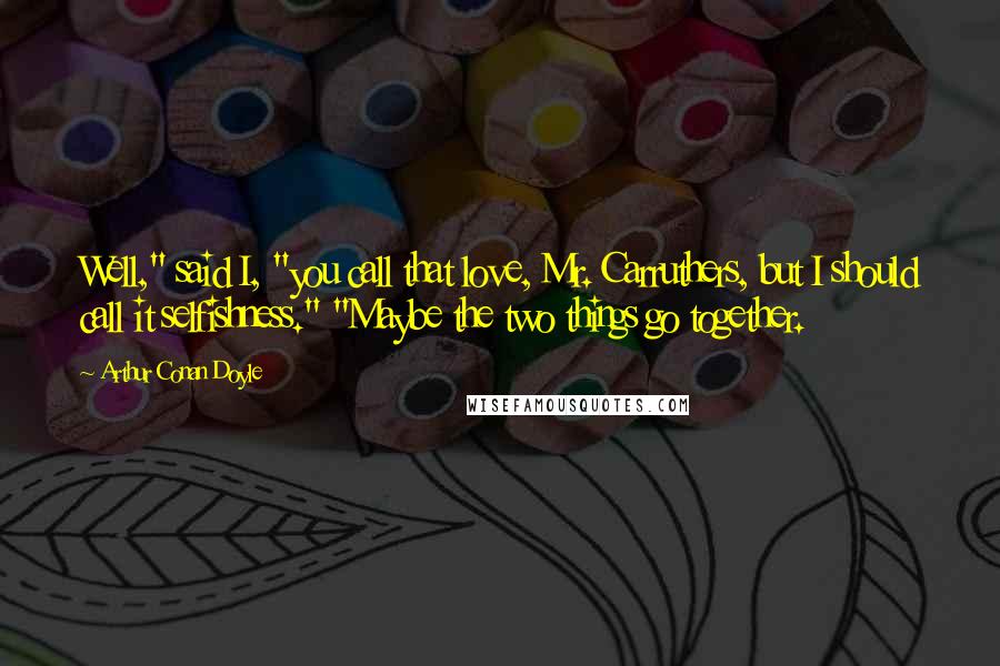 Arthur Conan Doyle Quotes: Well," said I, "you call that love, Mr. Carruthers, but I should call it selfishness." "Maybe the two things go together.