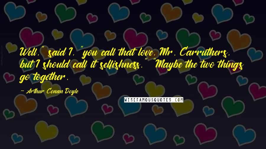 Arthur Conan Doyle Quotes: Well," said I, "you call that love, Mr. Carruthers, but I should call it selfishness." "Maybe the two things go together.