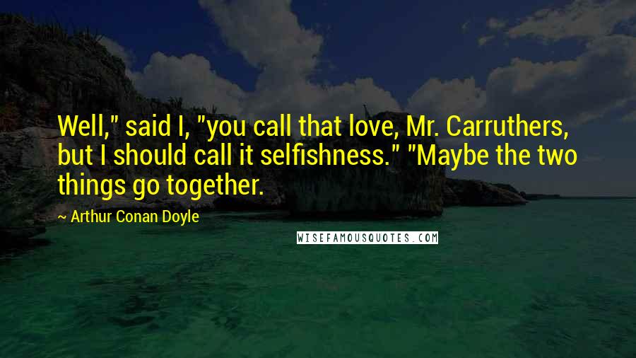 Arthur Conan Doyle Quotes: Well," said I, "you call that love, Mr. Carruthers, but I should call it selfishness." "Maybe the two things go together.