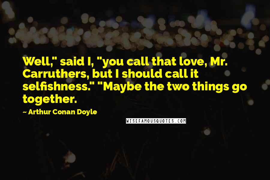 Arthur Conan Doyle Quotes: Well," said I, "you call that love, Mr. Carruthers, but I should call it selfishness." "Maybe the two things go together.