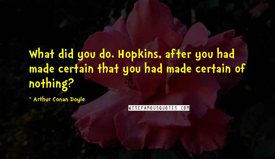 Arthur Conan Doyle Quotes: What did you do. Hopkins, after you had made certain that you had made certain of nothing?