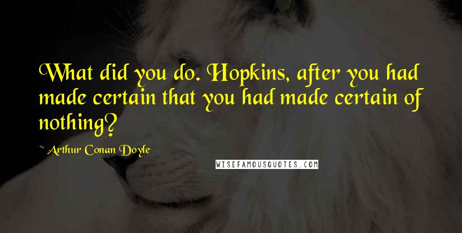 Arthur Conan Doyle Quotes: What did you do. Hopkins, after you had made certain that you had made certain of nothing?